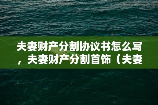 夫妻财产分割协议书怎么写，夫妻财产分割首饰（夫妻财产分割首饰怎么分配）