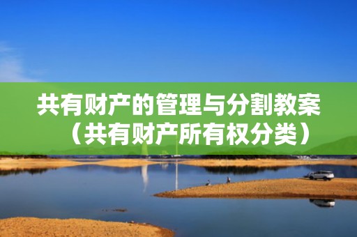 共有财产的管理与分割教案（共有财产所有权分类）