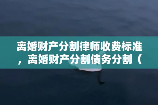 离婚财产分割律师收费标准，离婚财产分割债务分割（离婚 债权分割）