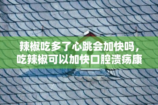 辣椒吃多了心跳会加快吗，吃辣椒可以加快口腔溃疡康复吗 什么是口腔溃疡