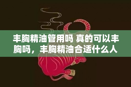 丰胸精油管用吗 真的可以丰胸吗，丰胸精油合适什么人用
