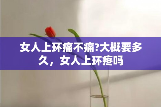 女人上环痛不痛?大概要多久，女人上环疼吗