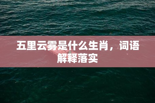 五里云雾是什么生肖，词语解释落实