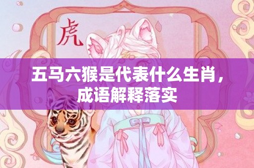 五马六猴是代表什么生肖，成语解释落实