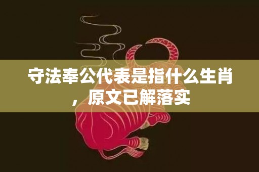 守法奉公代表是指什么生肖，原文已解落实
