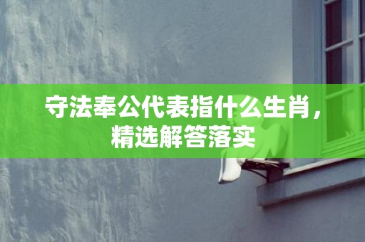 守法奉公代表指什么生肖，精选解答落实