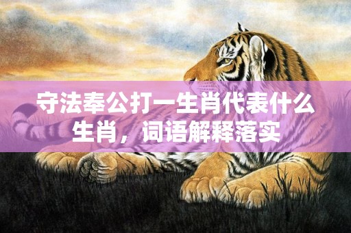 守法奉公打一生肖代表什么生肖，词语解释落实