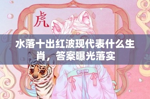 水落十出红波现代表什么生肖，答案曝光落实