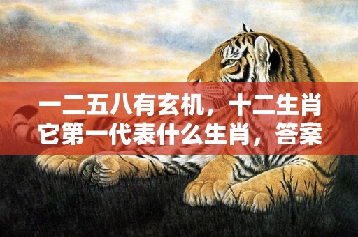 一二五八有玄机，十二生肖它第一代表什么生肖，答案曝光落实