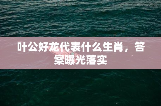 叶公好龙代表什么生肖，答案曝光落实