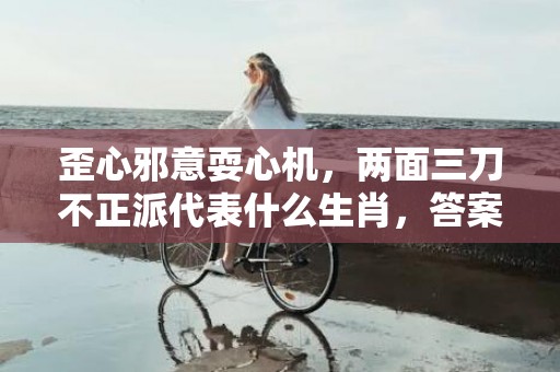 歪心邪意耍心机，两面三刀不正派代表什么生肖，答案曝光落实