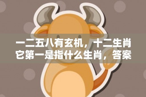 一二五八有玄机，十二生肖它第一是指什么生肖，答案分析落实