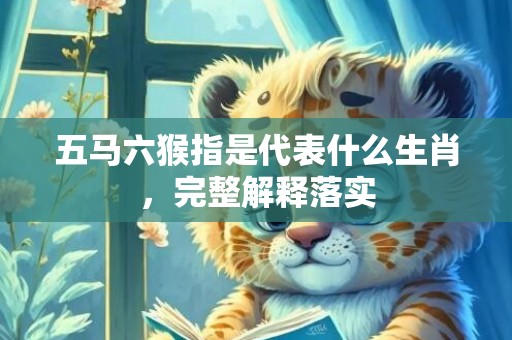 五马六猴指是代表什么生肖，完整解释落实