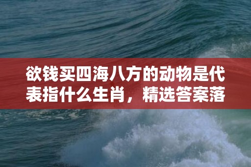 欲钱买四海八方的动物是代表指什么生肖，精选答案落实