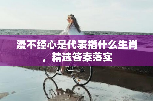 漫不经心是代表指什么生肖，精选答案落实