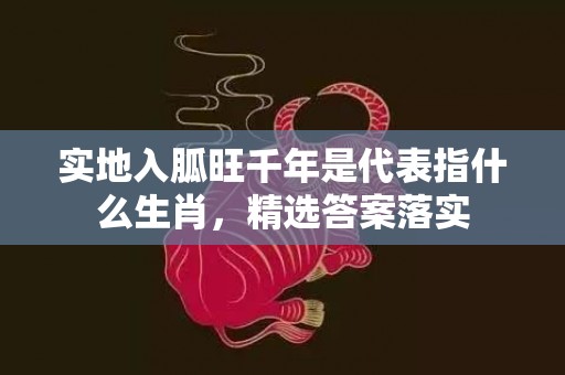 实地入胍旺千年是代表指什么生肖，精选答案落实