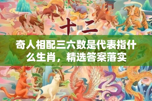 奇人相配三六数是代表指什么生肖，精选答案落实