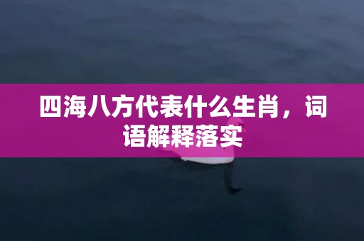 四海八方代表什么生肖，词语解释落实