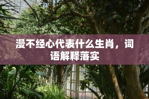 漫不经心代表什么生肖，词语解释落实