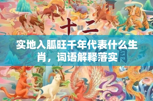 实地入胍旺千年代表什么生肖，词语解释落实
