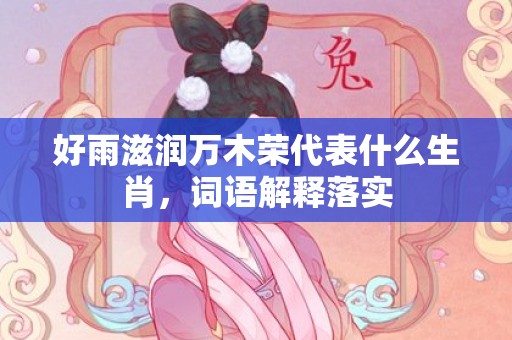 好雨滋润万木荣代表什么生肖，词语解释落实