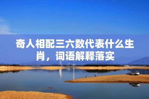 奇人相配三六数代表什么生肖，词语解释落实
