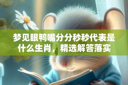 梦见眼鸭嘴分分秒秒代表是什么生肖，精选解答落实