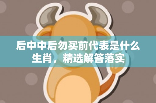 后中中后勿买前代表是什么生肖，精选解答落实
