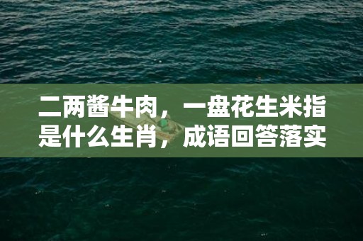 二两酱牛肉，一盘花生米指是什么生肖，成语回答落实