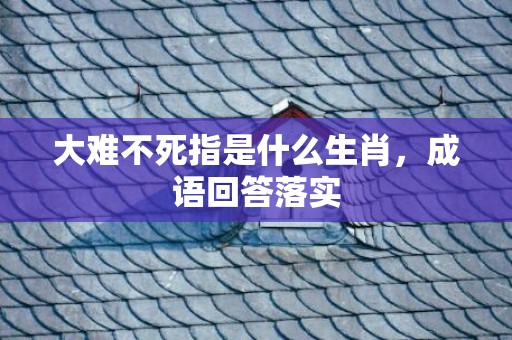 大难不死指是什么生肖，成语回答落实