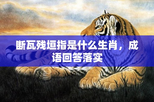 断瓦残垣指是什么生肖，成语回答落实