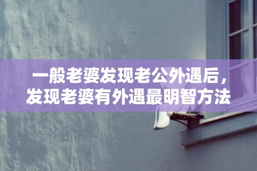 一般老婆发现老公外遇后，发现老婆有外遇最明智方法究竟是什么呢