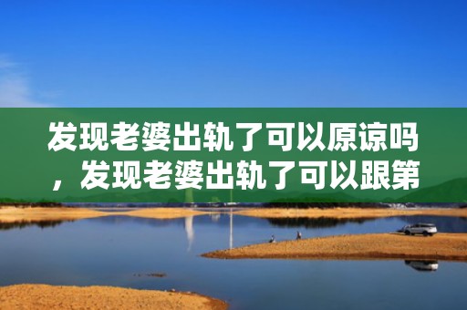 发现老婆出轨了可以原谅吗，发现老婆出轨了可以跟第三者要求赔偿吗知乎