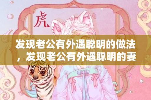 发现老公有外遇聪明的做法，发现老公有外遇聪明的妻子都是这样做挽救家庭