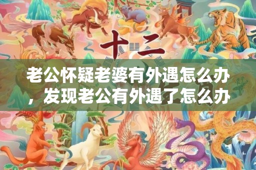 老公怀疑老婆有外遇怎么办，发现老公有外遇了怎么办解决方法