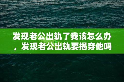 发现老公出轨了我该怎么办，发现老公出轨要揭穿他吗，发现老公有外遇该不该揭穿