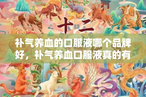 补气养血的口服液哪个品牌好，补气养血口服液真的有用果吗 补气养血的食品