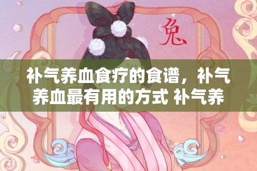 补气养血食疗的食谱，补气养血最有用的方式 补气养血口服药功能