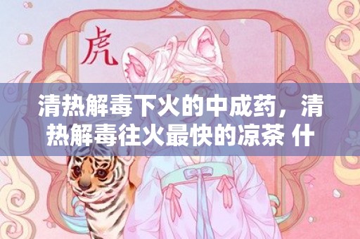 清热解毒下火的中成药，清热解毒往火最快的凉茶 什么茶清热解毒往火