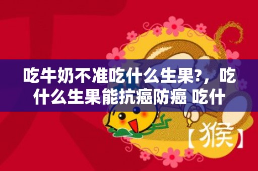 吃牛奶不准吃什么生果?，吃什么生果能抗癌防癌 吃什么生果能抗癌防癌