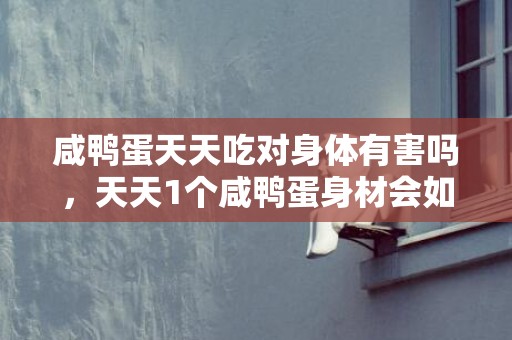 咸鸭蛋天天吃对身体有害吗，天天1个咸鸭蛋身材会如何 咸鸭蛋吃多了会怎么样