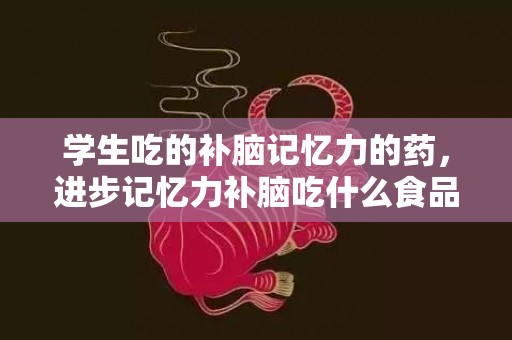 学生吃的补脑记忆力的药，进步记忆力补脑吃什么食品 进步记忆力方式