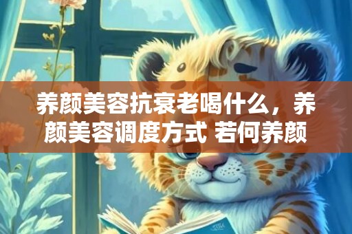 养颜美容抗衰老喝什么，养颜美容调度方式 若何养颜美容准确方式