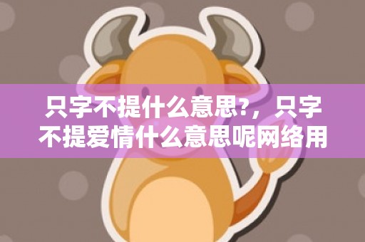 只字不提什么意思?，只字不提爱情什么意思呢网络用语 没爱了网络语的意思