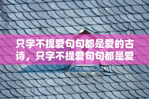 只字不提爱句句都是爱的古诗，只字不提爱句句都是爱的诗句有哪些呢