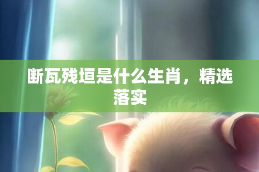 断瓦残垣是什么生肖，精选落实