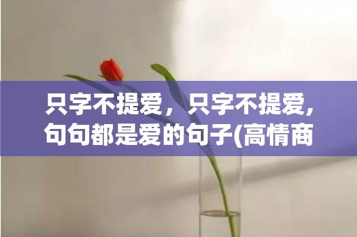只字不提爱，只字不提爱,句句都是爱的句子(高情商表达爱的句子)