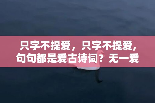 只字不提爱，只字不提爱,句句都是爱古诗词？无一爱字却句句深情的古文