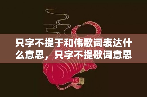 只字不提于和伟歌词表达什么意思，只字不提歌词意思解释 只字不提