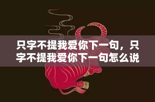 只字不提我爱你下一句，只字不提我爱你下一句怎么说